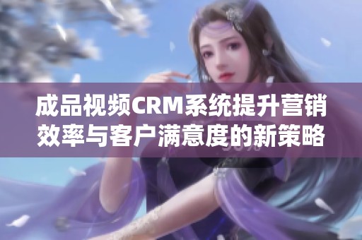 成品视频CRM系统提升营销效率与客户满意度的新策略