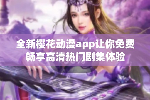 全新樱花动漫app让你免费畅享高清热门剧集体验