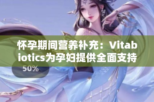 怀孕期间营养补充：Vitabiotics为孕妇提供全面支持