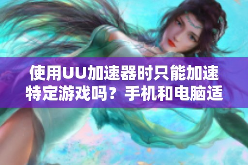 使用UU加速器时只能加速特定游戏吗？手机和电脑适用性如何？