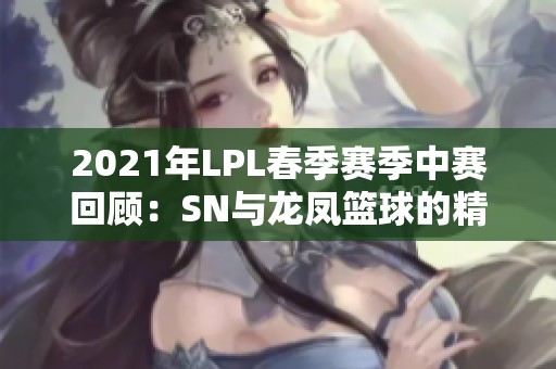 2021年LPL春季赛季中赛回顾：SN与龙凤篮球的精彩较量