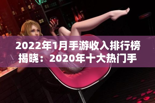 2022年1月手游收入排行榜揭晓：2020年十大热门手游回顾