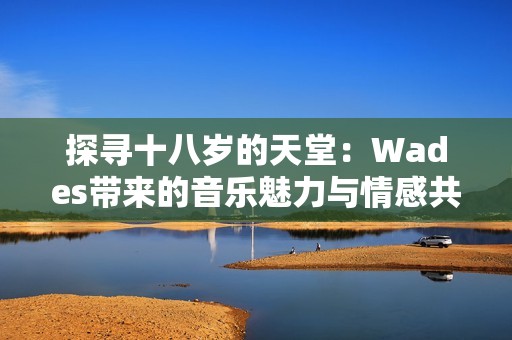 探寻十八岁的天堂：Wades带来的音乐魅力与情感共鸣