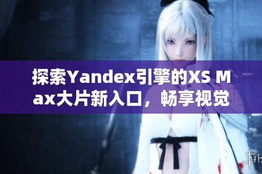 探索Yandex引擎的XS Max大片新入口，畅享视觉盛宴