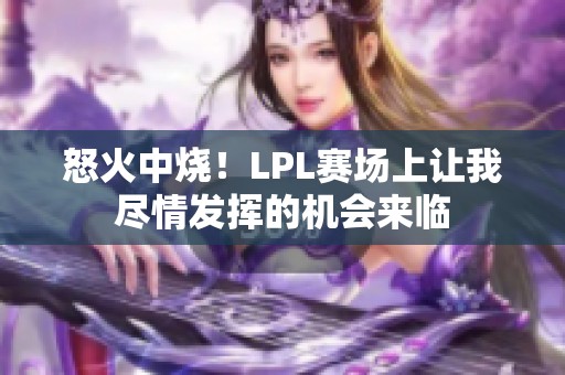 怒火中烧！LPL赛场上让我尽情发挥的机会来临