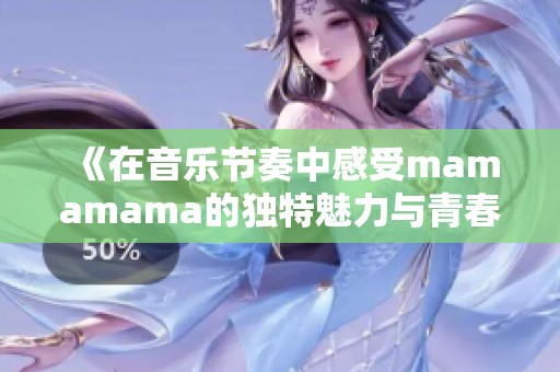 《在音乐节奏中感受mamamama的独特魅力与青春旋律》