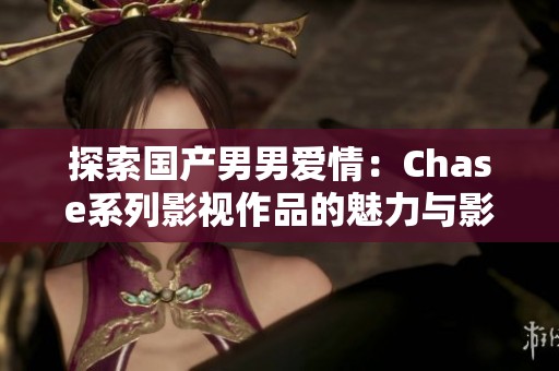 探索国产男男爱情：Chase系列影视作品的魅力与影响