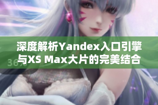 深度解析Yandex入口引擎与XS Max大片的完美结合