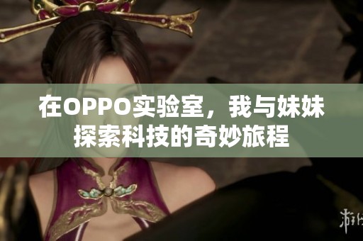 在OPPO实验室，我与妹妹探索科技的奇妙旅程