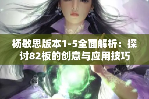 杨敏思版本1-5全面解析：探讨82板的创意与应用技巧