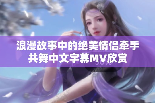 浪漫故事中的绝美情侣牵手共舞中文字幕MV欣赏