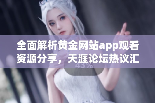 全面解析黄金网站app观看资源分享，天涯论坛热议汇总