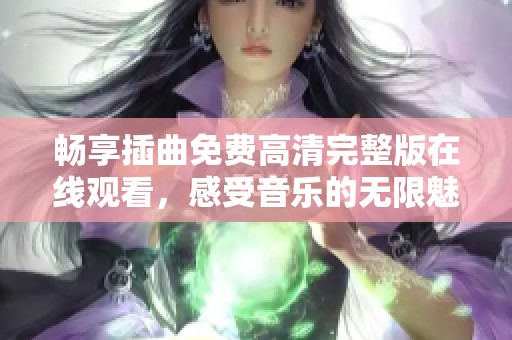 畅享插曲免费高清完整版在线观看，感受音乐的无限魅力