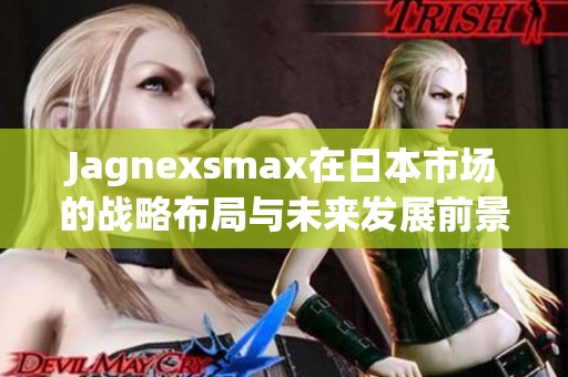 Jagnexsmax在日本市场的战略布局与未来发展前景分析