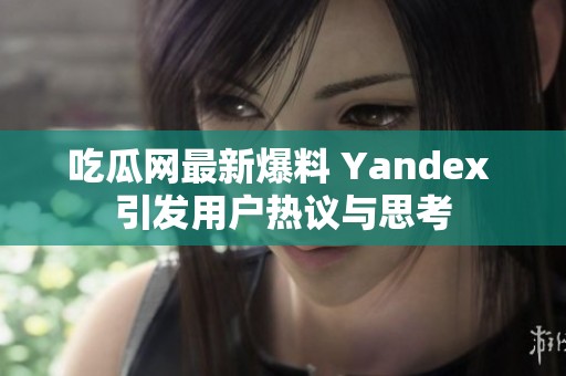 吃瓜网最新爆料 Yandex 引发用户热议与思考