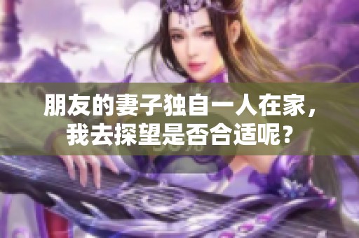 朋友的妻子独自一人在家，我去探望是否合适呢？