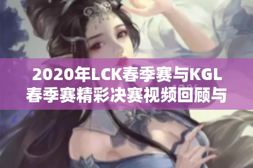 2020年LCK春季赛与KGL春季赛精彩决赛视频回顾与分析