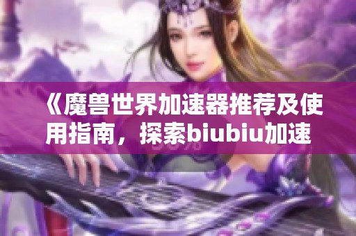 《魔兽世界加速器推荐及使用指南，探索biubiu加速器的优势》