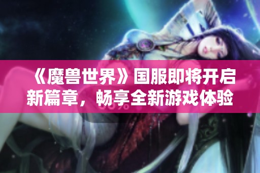 《魔兽世界》国服即将开启新篇章，畅享全新游戏体验!