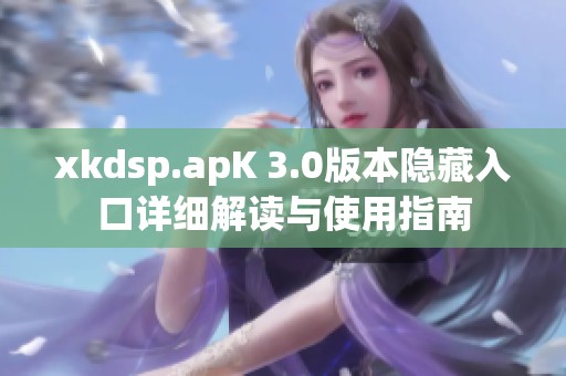 xkdsp.apK 3.0版本隐藏入口详细解读与使用指南