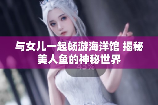 与女儿一起畅游海洋馆 揭秘美人鱼的神秘世界