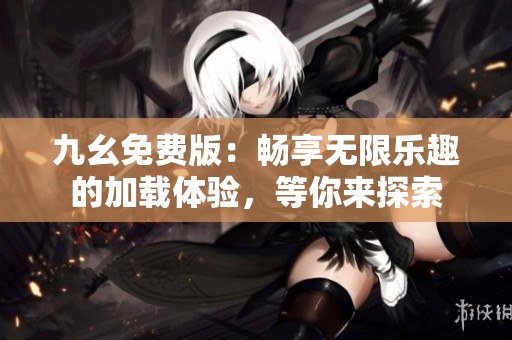 九幺免费版：畅享无限乐趣的加载体验，等你来探索