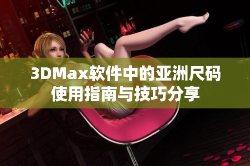 3DMax软件中的亚洲尺码使用指南与技巧分享