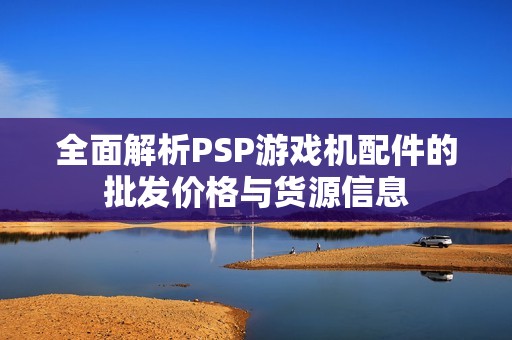 全面解析PSP游戏机配件的批发价格与货源信息