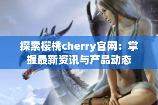 探索樱桃cherry官网：掌握最新资讯与产品动态