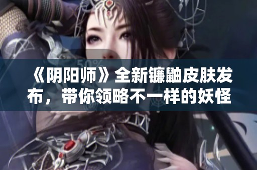 《阴阳师》全新镰鼬皮肤发布，带你领略不一样的妖怪魅力