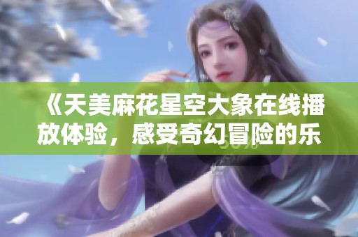 《天美麻花星空大象在线播放体验，感受奇幻冒险的乐趣》