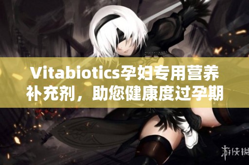 Vitabiotics孕妇专用营养补充剂，助您健康度过孕期