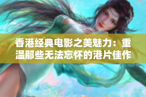 香港经典电影之美魅力：重温那些无法忘怀的港片佳作