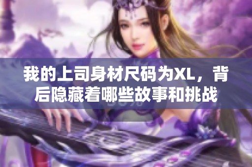 我的上司身材尺码为XL，背后隐藏着哪些故事和挑战