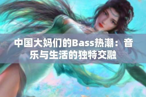 中国大妈们的Bass热潮：音乐与生活的独特交融