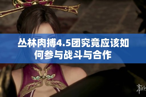 丛林肉搏4.5团究竟应该如何参与战斗与合作