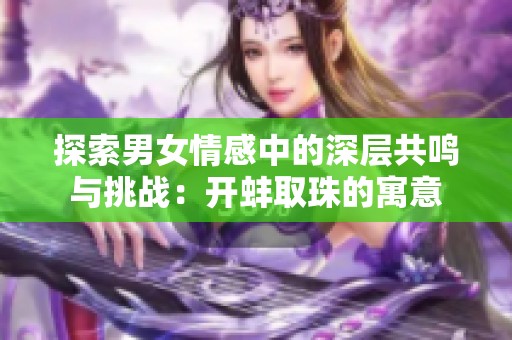 探索男女情感中的深层共鸣与挑战：开蚌取珠的寓意