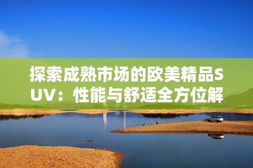 探索成熟市场的欧美精品SUV：性能与舒适全方位解析