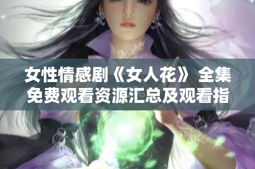 女性情感剧《女人花》 全集免费观看资源汇总及观看指南