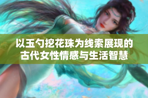 以玉勺挖花珠为线索展现的古代女性情感与生活智慧