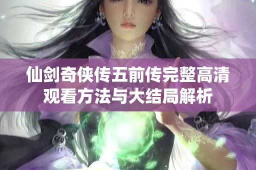 仙剑奇侠传五前传完整高清观看方法与大结局解析