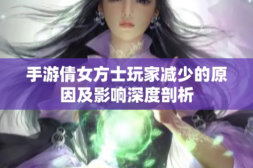 手游倩女方士玩家减少的原因及影响深度剖析