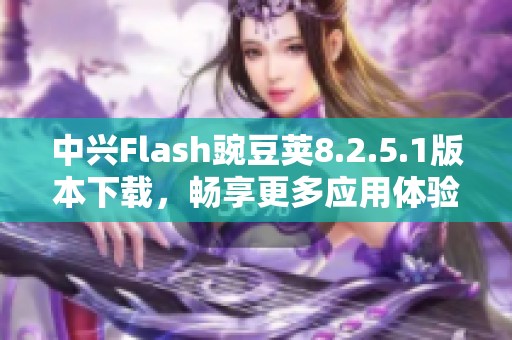 中兴Flash豌豆荚8.2.5.1版本下载，畅享更多应用体验！