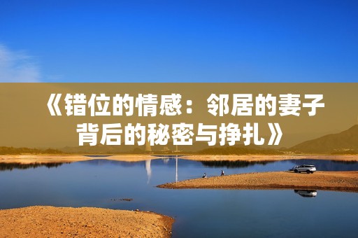 《错位的情感：邻居的妻子背后的秘密与挣扎》