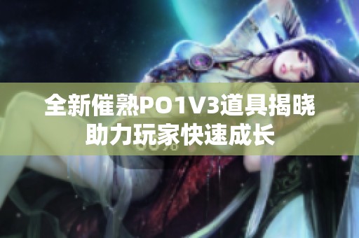 全新催熟PO1V3道具揭晓助力玩家快速成长