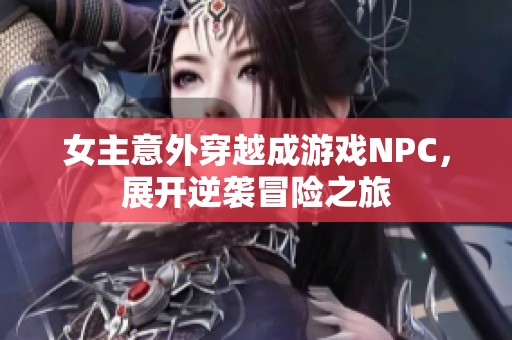 女主意外穿越成游戏NPC，展开逆袭冒险之旅