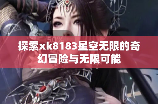 探索xk8183星空无限的奇幻冒险与无限可能