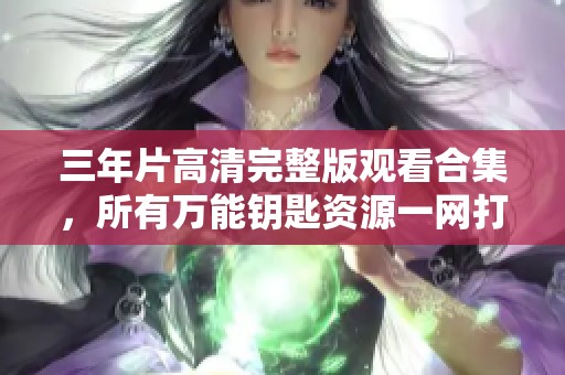 三年片高清完整版观看合集，所有万能钥匙资源一网打尽