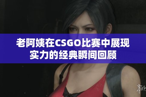 老阿姨在CSGO比赛中展现实力的经典瞬间回顾