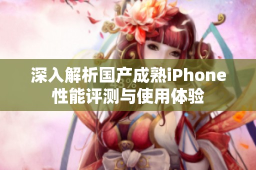 深入解析国产成熟iPhone性能评测与使用体验